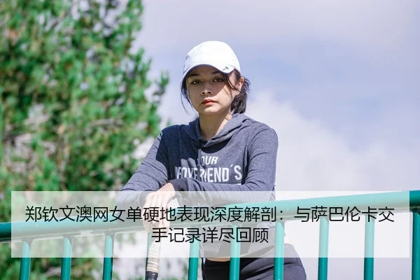 郑钦文澳网女单硬地表现深度解剖：与萨巴伦卡交手记录详尽回顾