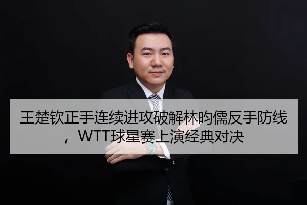 王楚钦正手连续进攻破解林昀儒反手防线，WTT球星赛上演经典对决
