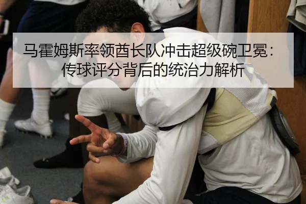 马霍姆斯率领酋长队冲击超级碗卫冕：传球评分背后的统治力解析