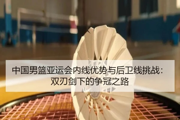 中国男篮亚运会内线优势与后卫线挑战：双刃剑下的争冠之路
