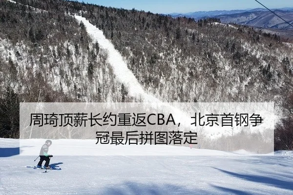 周琦顶薪长约重返CBA，北京首钢争冠最后拼图落定