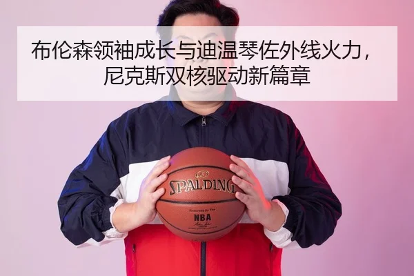布伦森领袖成长与迪温琴佐外线火力，尼克斯双核驱动新篇章