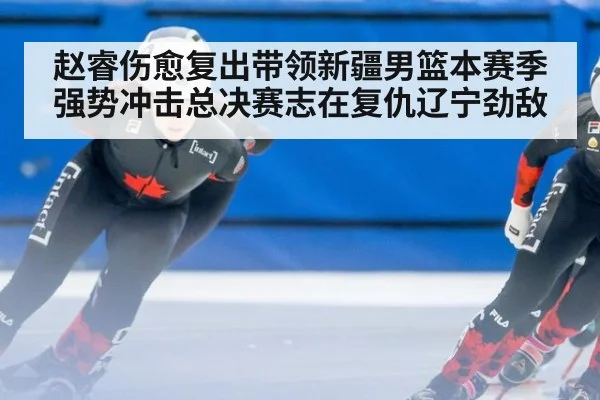 赵睿伤愈复出带领新疆男篮本赛季强势冲击总决赛志在复仇辽宁劲敌