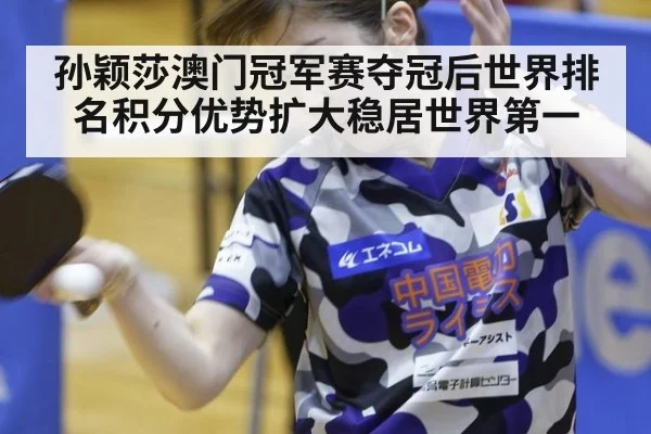 孙颖莎澳门冠军赛夺冠后世界排名积分优势扩大稳居世界第一