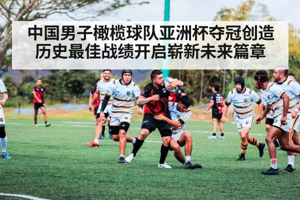 中国男子橄榄球队亚洲杯夺冠创造历史最佳战绩开启崭新未来篇章
