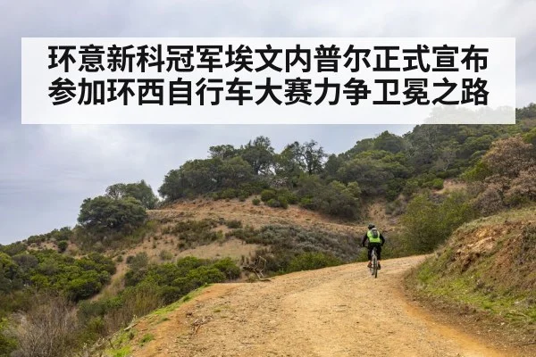 环意新科冠军埃文内普尔正式宣布参加环西自行车大赛力争卫冕之路