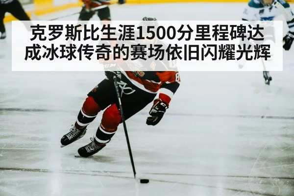 克罗斯比生涯1500分里程碑达成冰球传奇的赛场依旧闪耀光辉