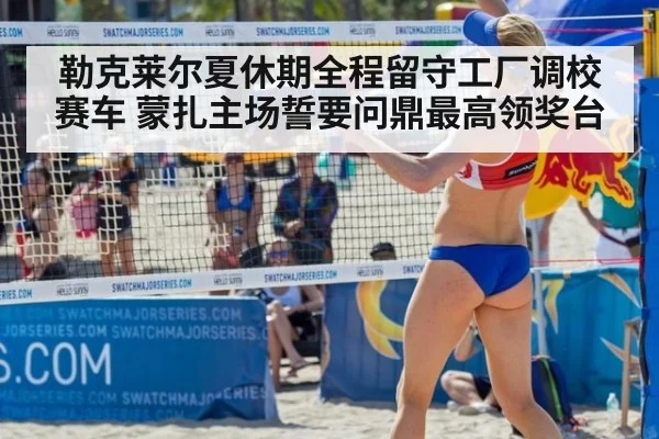 勒克莱尔夏休期全程留守工厂调校赛车 蒙扎主场誓要问鼎最高领奖台