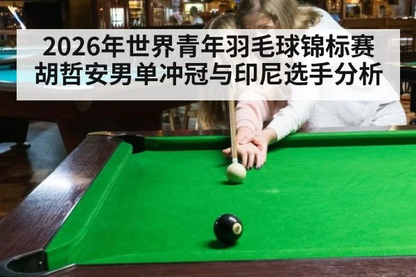 2026年世界青年羽毛球锦标赛胡哲安男单冲冠与印尼选手分析